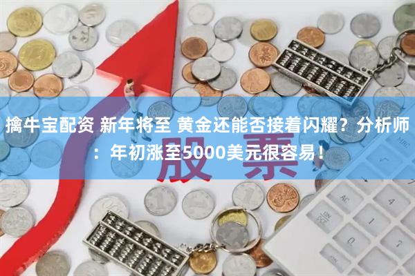 擒牛宝配资 新年将至 黄金还能否接着闪耀？分析师：年初涨至5000美元很容易！