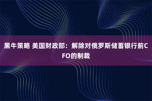 黑牛策略 美国财政部：解除对俄罗斯储蓄银行前CFO的制裁