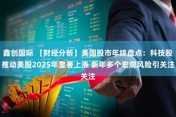 鑫创国际 【财经分析】美国股市年终盘点：科技股推动美股2025年显著上涨 新年多个宏观风险引关注