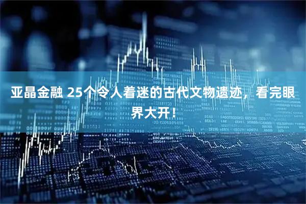 亚晶金融 25个令人着迷的古代文物遗迹，看完眼界大开！