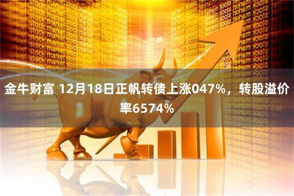 金牛财富 12月18日正帆转债上涨047%，转股溢价率6574%