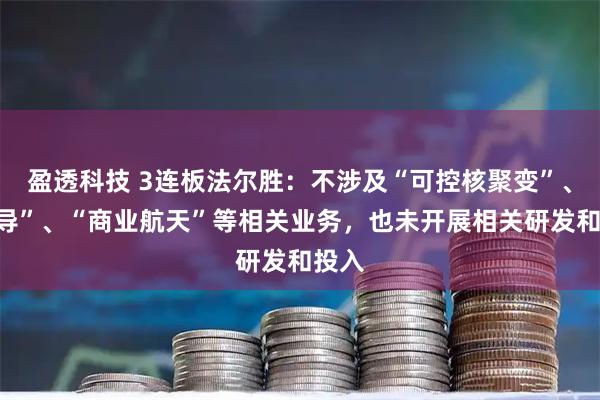 盈透科技 3连板法尔胜：不涉及“可控核聚变”、“超导”、“商业航天”等相关业务，也未开展相关研发和投入