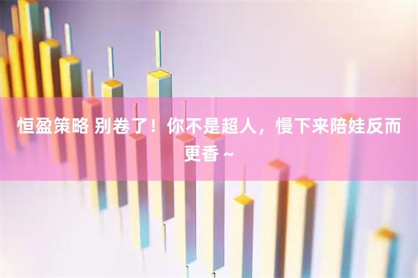 恒盈策略 别卷了！你不是超人，慢下来陪娃反而更香～