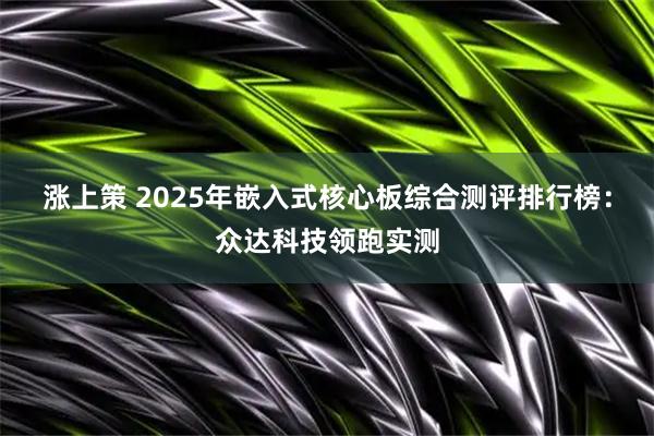 涨上策 2025年嵌入式核心板综合测评排行榜：众达科技领跑实测