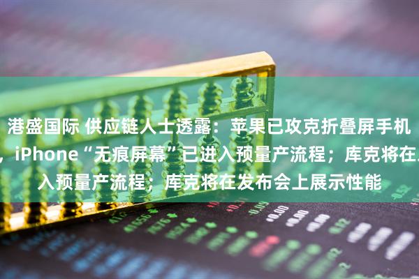港盛国际 供应链人士透露：苹果已攻克折叠屏手机“屏幕折痕”难题，iPhone“无痕屏幕”已进入预量产流程；库克将在发布会上展示性能