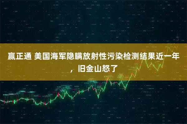 赢正通 美国海军隐瞒放射性污染检测结果近一年，旧金山怒了
