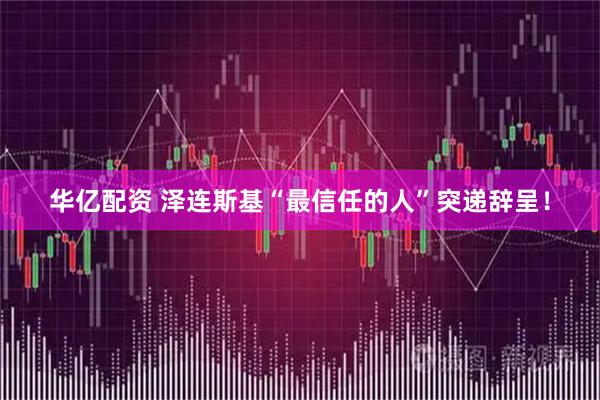 华亿配资 泽连斯基“最信任的人”突递辞呈！