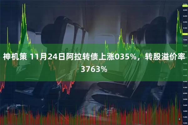 神机策 11月24日阿拉转债上涨035%，转股溢价率3763%