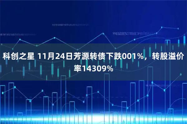 科创之星 11月24日芳源转债下跌001%，转股溢价率14309%