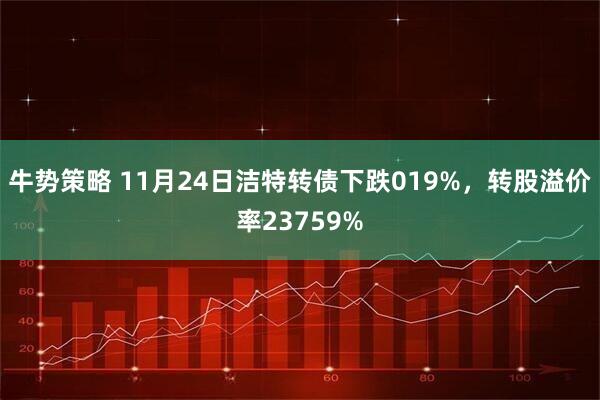 牛势策略 11月24日洁特转债下跌019%，转股溢价率23759%
