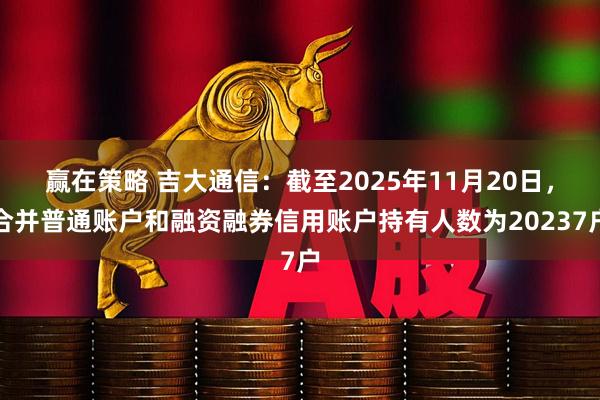 赢在策略 吉大通信：截至2025年11月20日，合并普通账户和融资融券信用账户持有人数为20237户