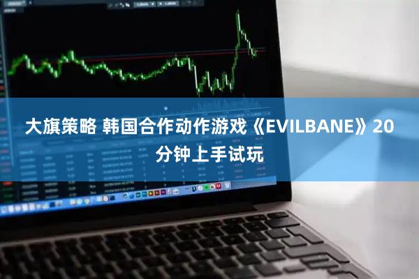 大旗策略 韩国合作动作游戏《EVILBANE》20分钟上手试玩