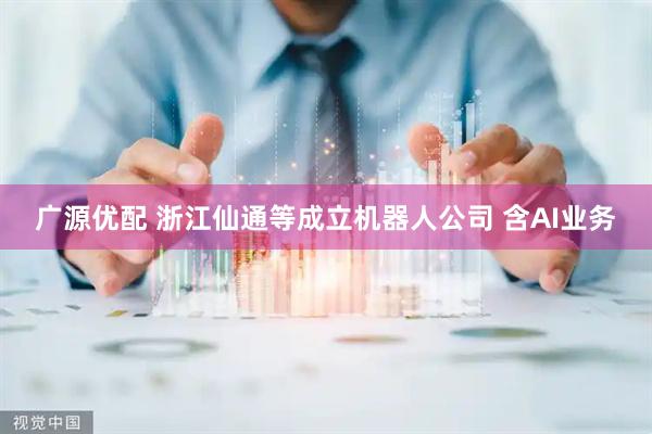 广源优配 浙江仙通等成立机器人公司 含AI业务