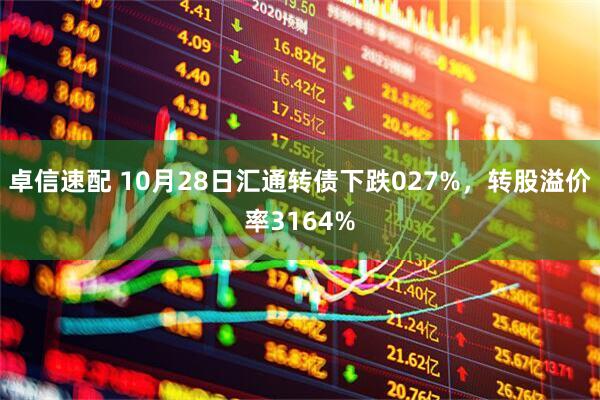 卓信速配 10月28日汇通转债下跌027%，转股溢价率3164%