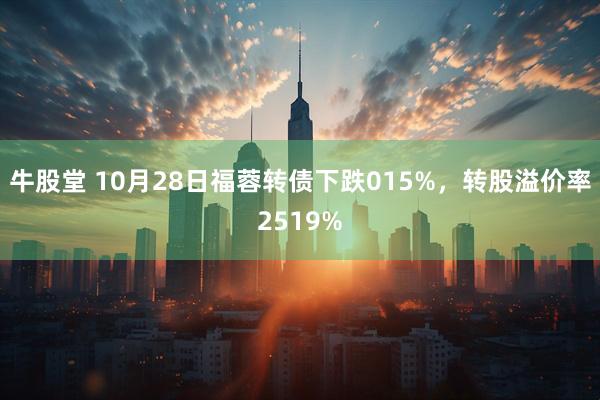 牛股堂 10月28日福蓉转债下跌015%，转股溢价率2519%