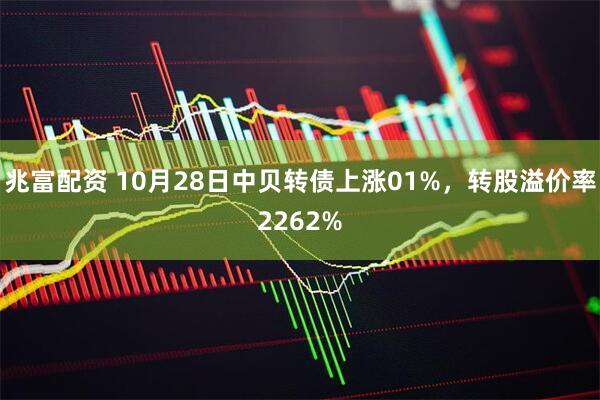 兆富配资 10月28日中贝转债上涨01%，转股溢价率2262%