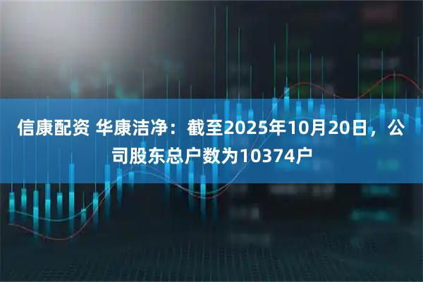 信康配资 华康洁净：截至2025年10月20日，公司股东总户数为10374户