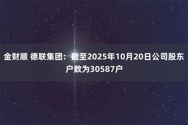 金财顺 德联集团：截至2025年10月20日公司股东户数为30587户