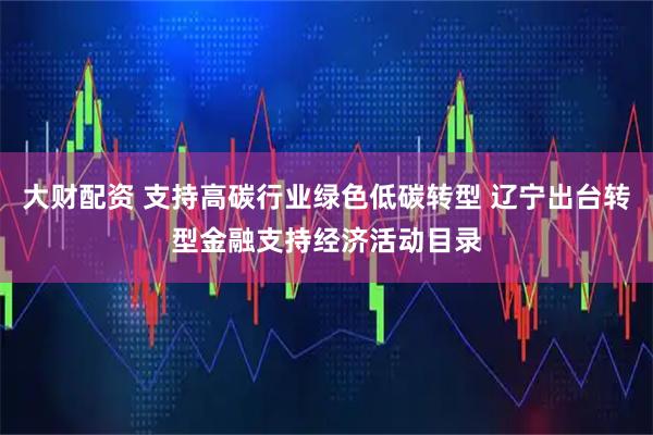 大财配资 支持高碳行业绿色低碳转型 辽宁出台转型金融支持经济活动目录