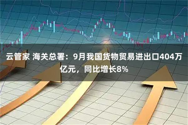 云管家 海关总署：9月我国货物贸易进出口404万亿元，同比增长8%