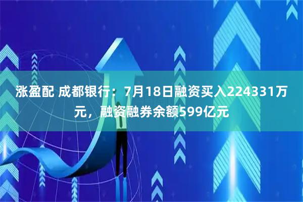 涨盈配 成都银行：7月18日融资买入224331万元，融资融券余额599亿元
