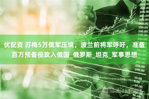 优配资 苏梅5万俄军压境，波兰前将军呼吁，准备百万预备役攻入俄国_俄罗斯_坦克_军事思想