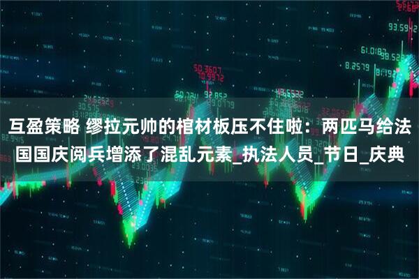互盈策略 缪拉元帅的棺材板压不住啦:两匹马给法国国庆阅兵增添了混乱元素_执法人员_节日_庆典