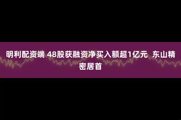 明利配资端 48股获融资净买入额超1亿元  东山精密居首