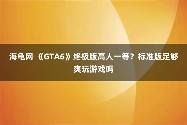 海龟网 《GTA6》终极版高人一等？标准版足够爽玩游戏吗