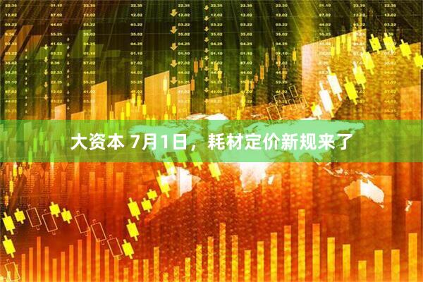 大资本 7月1日,耗材定价新规来了
